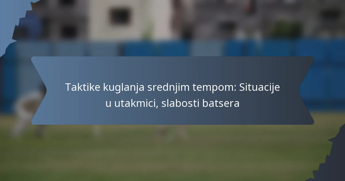 Taktike kuglanja srednjim tempom: Situacije u utakmici, slabosti batsera
