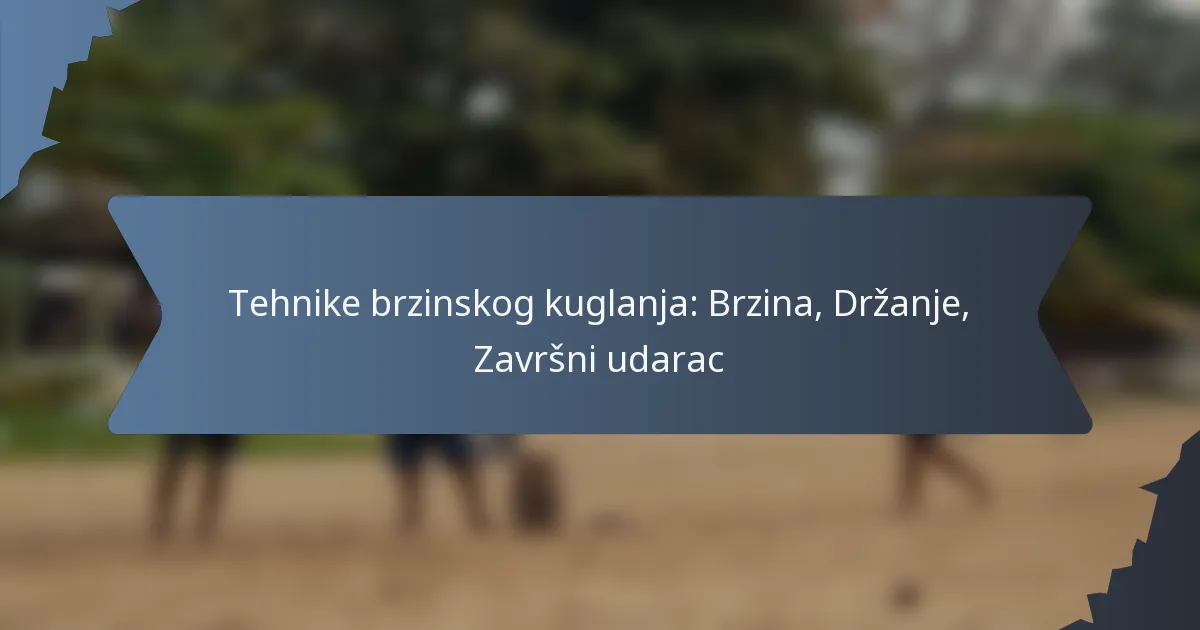 Tehnike brzinskog kuglanja: Brzina, Držanje, Završni udarac