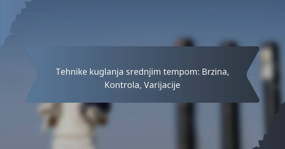 Tehnike kuglanja srednjim tempom: Brzina, Kontrola, Varijacije