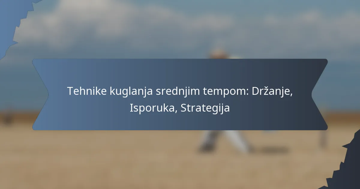 Tehnike kuglanja srednjim tempom: Držanje, Isporuka, Strategija