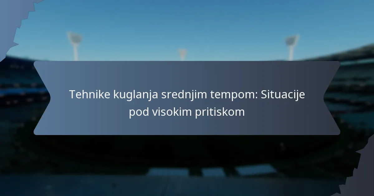 Tehnike kuglanja srednjim tempom: Situacije pod visokim pritiskom