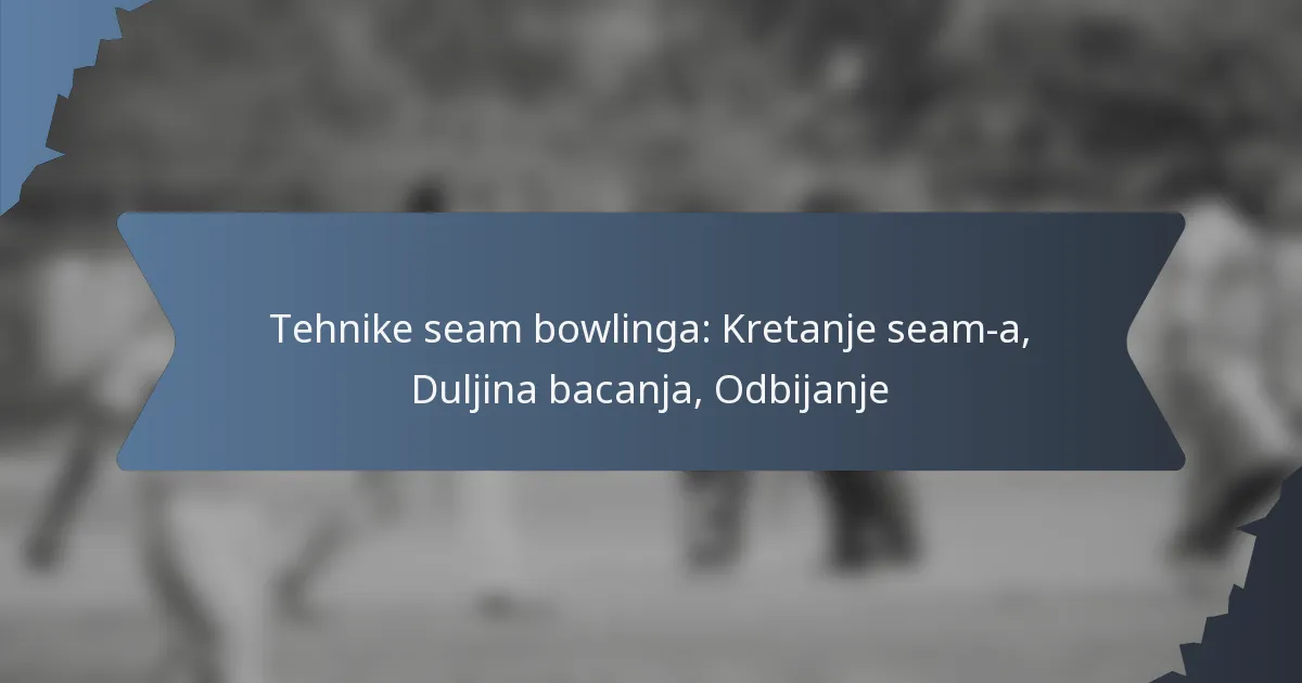 Tehnike seam bowlinga: Kretanje seam-a, Duljina bacanja, Odbijanje