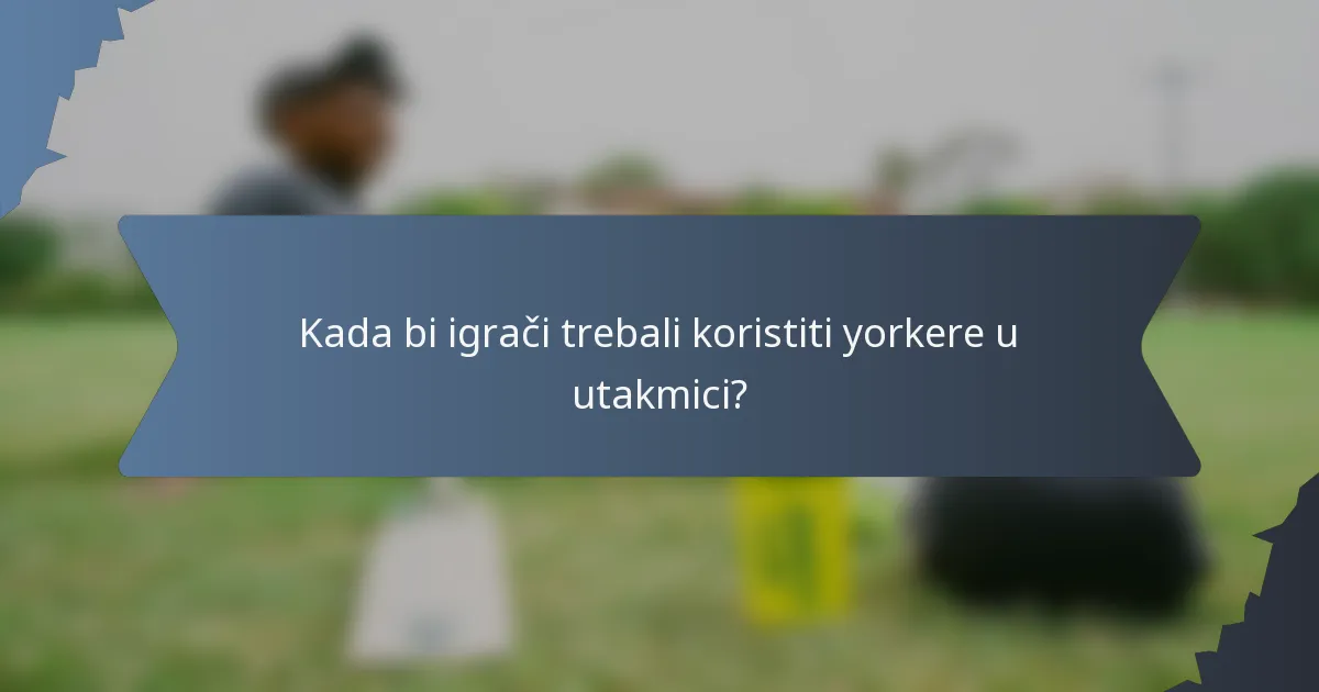 Kada bi igrači trebali koristiti yorkere u utakmici?