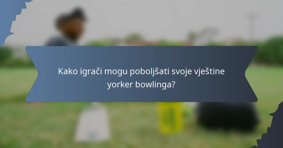 Kako igrači mogu poboljšati svoje vještine yorker bowlinga?