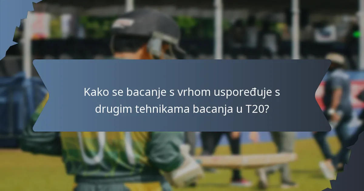 Kako se bacanje s vrhom uspoređuje s drugim tehnikama bacanja u T20?