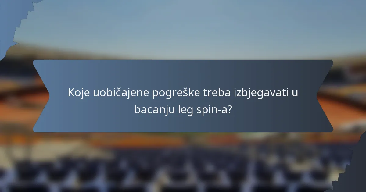 Koje uobičajene pogreške treba izbjegavati u bacanju leg spin-a?