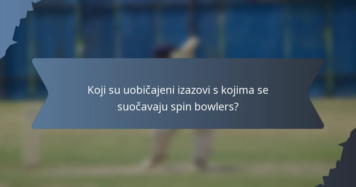 Koji su uobičajeni izazovi s kojima se suočavaju spin bowlers?